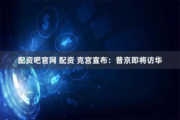 配资吧官网 配资 克宫宣布：普京即将访华