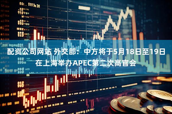 配资公司网站 外交部：中方将于5月18日至19日在上海举办APEC第二次高官会