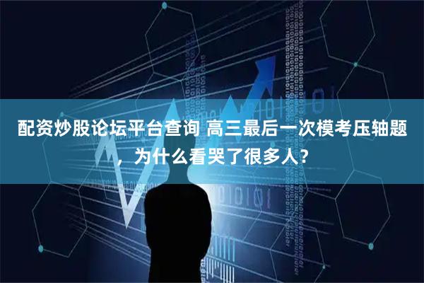 配资炒股论坛平台查询 高三最后一次模考压轴题,为什么看哭了很多人?
