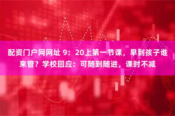 配资门户网网址 9：20上第一节课，早到孩子谁来管？学校回应：可随到随进，课时不减