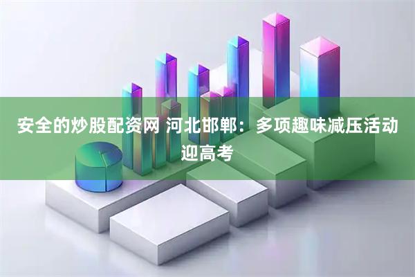 安全的炒股配资网 河北邯郸：多项趣味减压活动迎高考