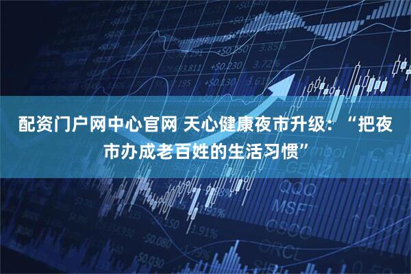 配资门户网中心官网 天心健康夜市升级：“把夜市办成老百姓的生活习惯”