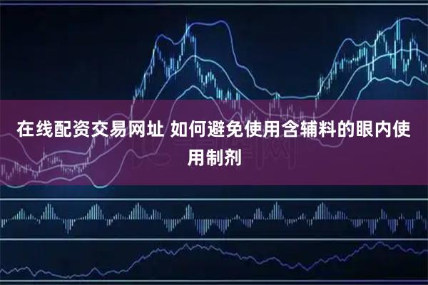 在线配资交易网址 如何避免使用含辅料的眼内使用制剂