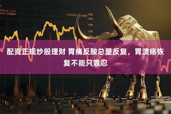 配资正规炒股理财 胃痛反酸总是反复，胃溃疡恢复不能只靠忍