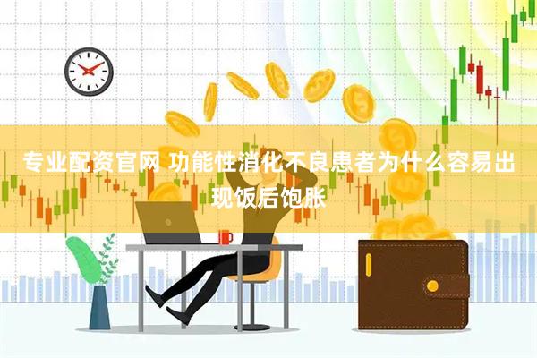 专业配资官网 功能性消化不良患者为什么容易出现饭后饱胀