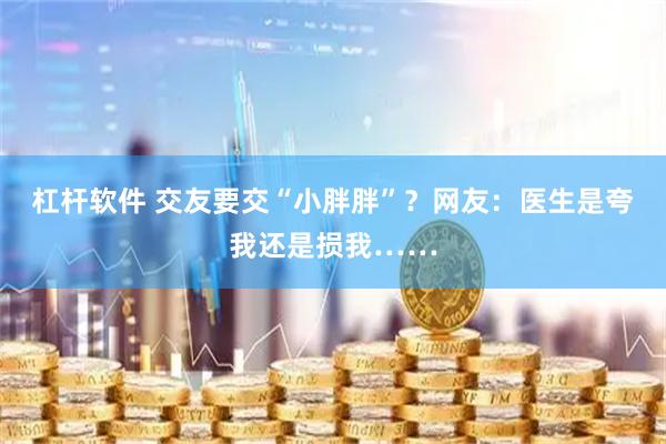 杠杆软件 交友要交“小胖胖”？网友：医生是夸我还是损我……
