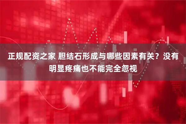 正规配资之家 胆结石形成与哪些因素有关？没有明显疼痛也不能完全忽视