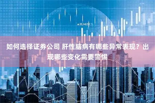 如何选择证券公司 肝性脑病有哪些异常表现？出现哪些变化需要警惕