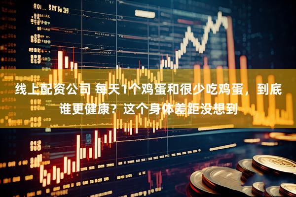 线上配资公司 每天1个鸡蛋和很少吃鸡蛋，到底谁更健康？这个身体差距没想到