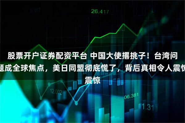 股票开户证券配资平台 中国大使撂挑子！台湾问题成全球焦点，美日同盟彻底慌了，背后真相令人震惊