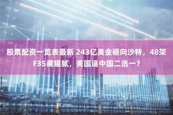 股票配资一览表最新 243亿美金砸向沙特，48架F35藏猫腻，美国逼中国二选一？